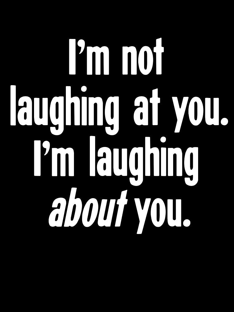 I'm Not Laughing At You. I'm Laughing About You. by Good-Looking Corpse