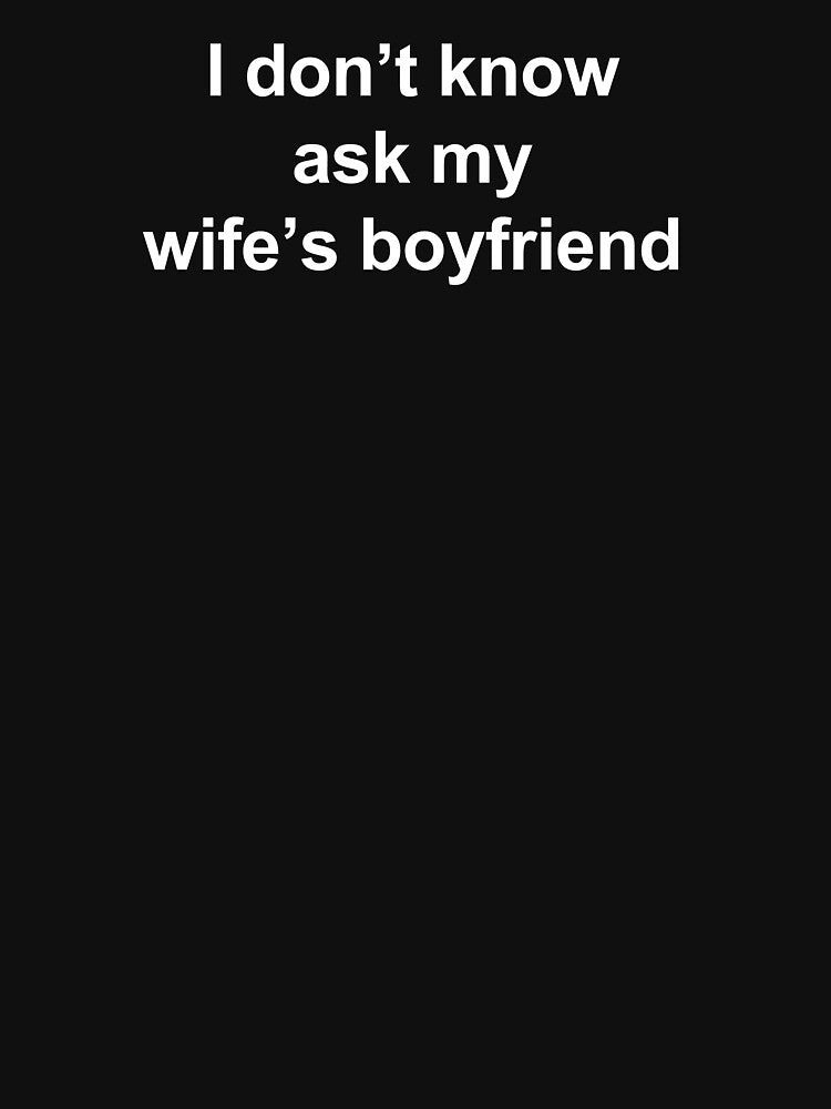 I Don't Know Ask My Wife's Boyfriend by starvingfox