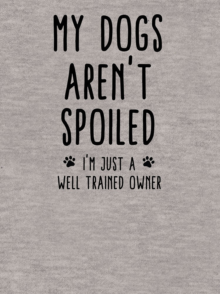 My Dogs Aren't Spoiled I'm Just A Well Trained Owner by teegear