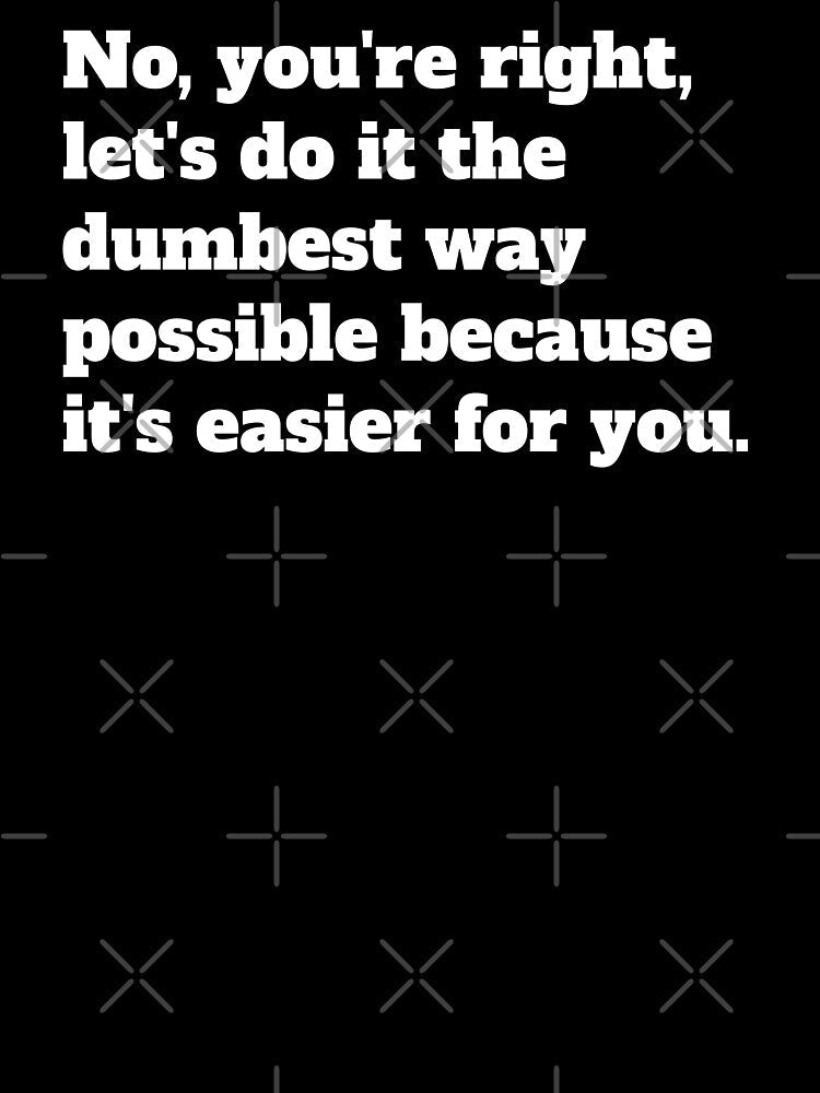 Sarcastic Let's Do It The Dumbest Way Possible Because It's Easier For You by jutulen
