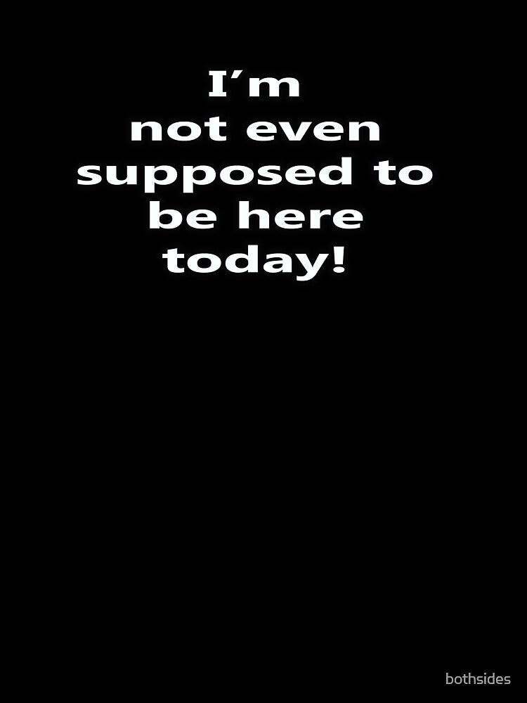 I'm not even supposed to be here today! by bothsides