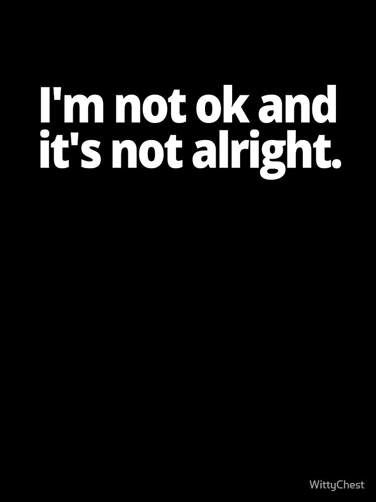 I'm not ok and it is not alright. by WittyChest