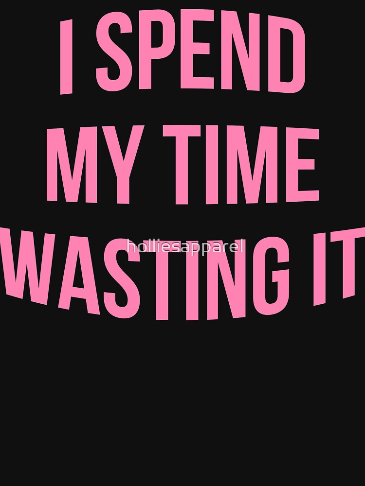 I Spend My Time Wasting It Design by holliesapparel