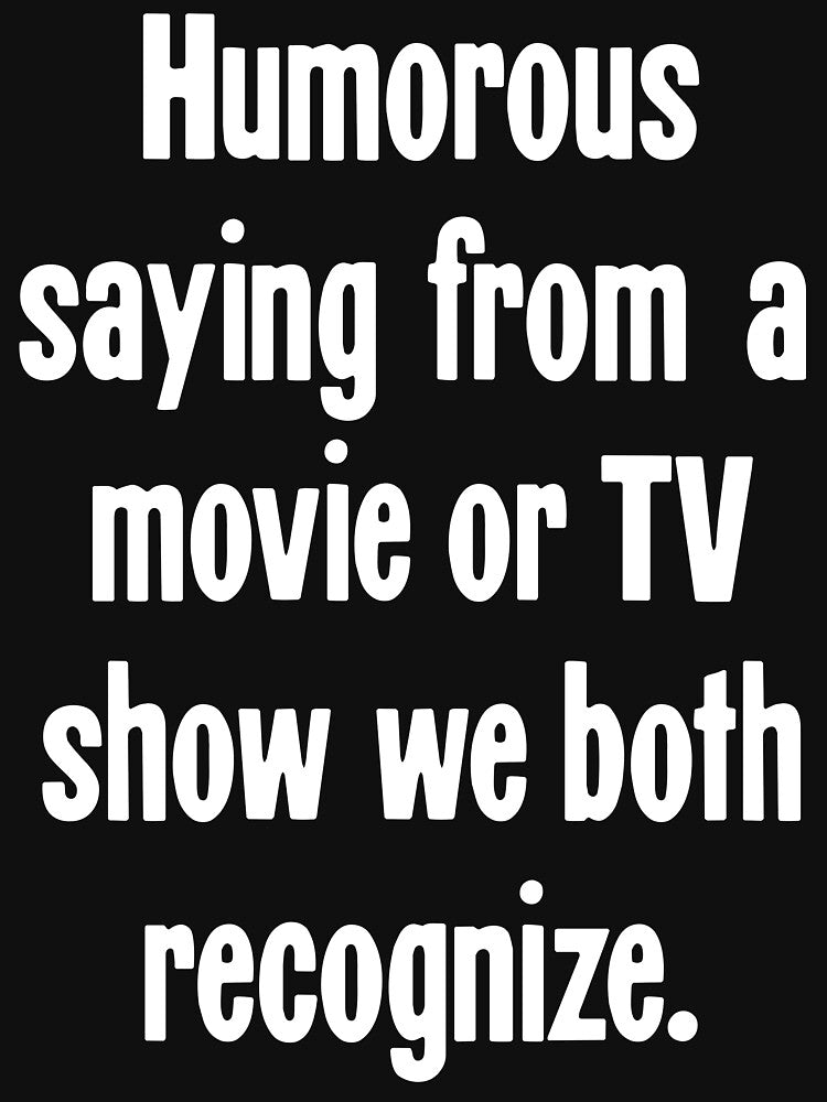 Humorous Saying From A Movie Or TV Show We Both Recognize by Good-Looking Corpse