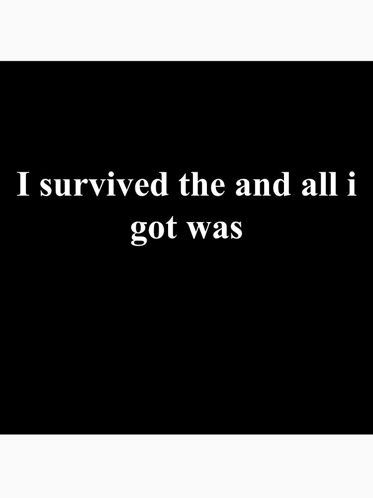 I survived the and all i got was by asadoesstuff